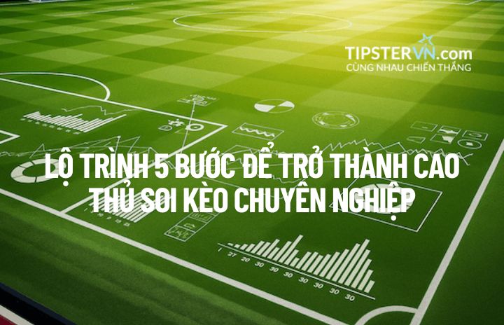 Lộ trình 5 Bước trở thành Cao thủ Soi kèo Chuyên nghiệp