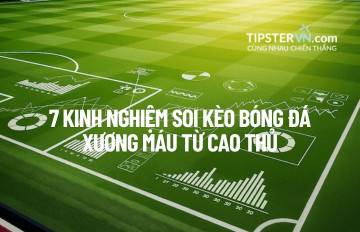 7 Kinh nghiệm Soi kèo Bóng đá "Xương máu" từ Cao thủ